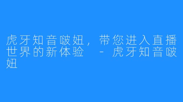 虎牙知音啵妞，带您进入直播世界的新体验 -虎牙知音啵妞